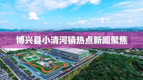 博興縣小清河鎮(zhèn)熱點(diǎn)新聞聚焦