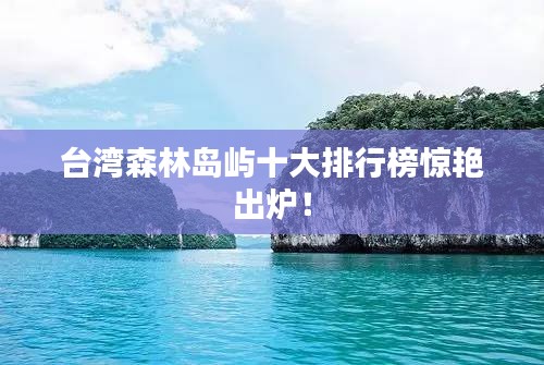 臺(tái)灣森林島嶼十大排行榜驚艷出爐！