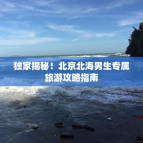 獨(dú)家揭秘！北京北海男生專屬旅游攻略指南