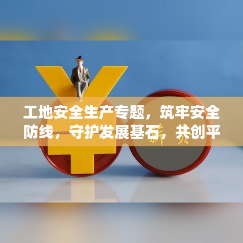 工地安全生產(chǎn)專題，筑牢安全防線，守護(hù)發(fā)展基石，共創(chuàng)平安工地