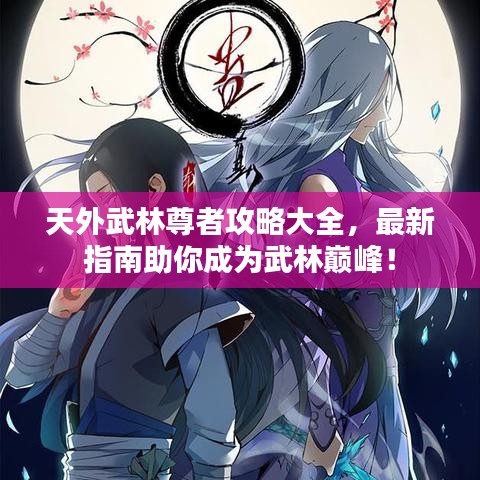 天外武林尊者攻略大全，最新指南助你成為武林巔峰！