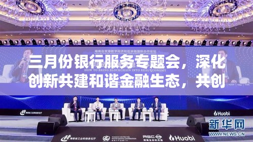 三月份銀行服務(wù)專題會，深化創(chuàng)新共建和諧金融生態(tài)，共創(chuàng)美好未來